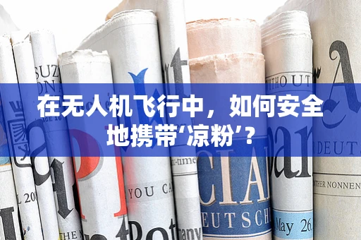 在无人机飞行中，如何安全地携带‘凉粉’？