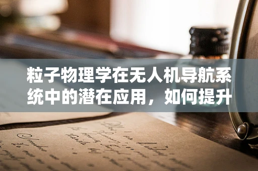 粒子物理学在无人机导航系统中的潜在应用，如何提升飞行精度？