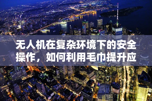 无人机在复杂环境下的安全操作，如何利用毛巾提升应急处理能力？