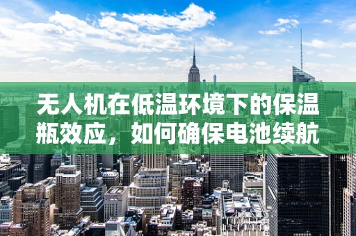 无人机在低温环境下的保温瓶效应，如何确保电池续航与设备安全？