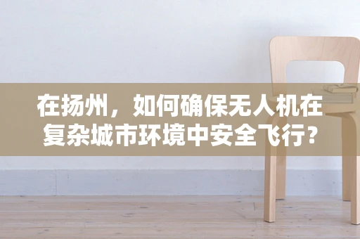 在扬州，如何确保无人机在复杂城市环境中安全飞行？