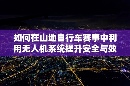 如何在山地自行车赛事中利用无人机系统提升安全与效率？