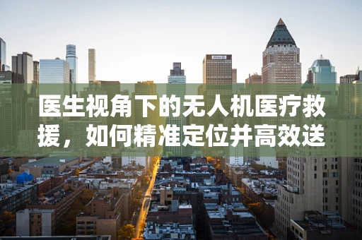 医生视角下的无人机医疗救援，如何精准定位并高效送达？