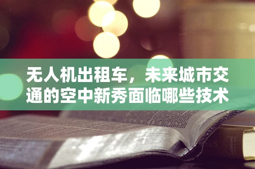 无人机出租车，未来城市交通的空中新秀面临哪些技术挑战？