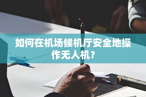 如何在机场候机厅安全地操作无人机？