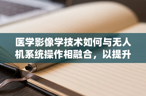医学影像学技术如何与无人机系统操作相融合，以提升诊断效率？