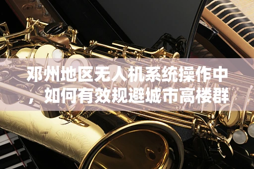 邓州地区无人机系统操作中，如何有效规避城市高楼群的信号干扰？