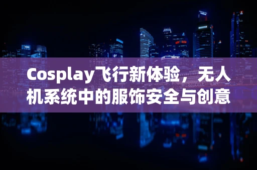Cosplay飞行新体验，无人机系统中的服饰安全与创意融合