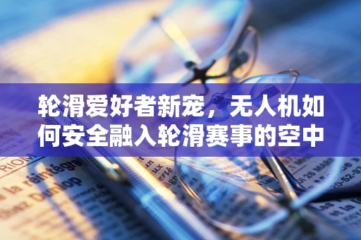 轮滑爱好者新宠，无人机如何安全融入轮滑赛事的空中视角？