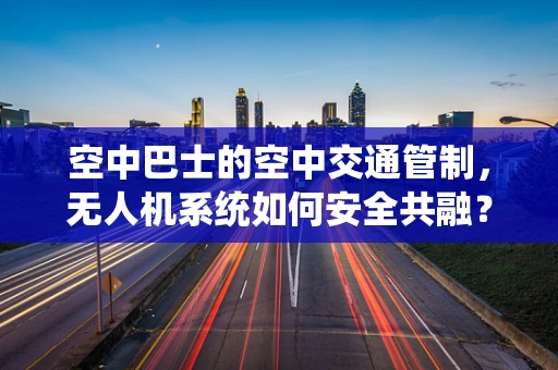 空中巴士的空中交通管制，无人机系统如何安全共融？
