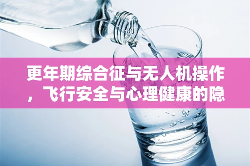更年期综合征与无人机操作，飞行安全与心理健康的隐秘联系？