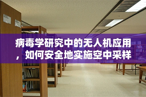 病毒学研究中的无人机应用，如何安全地实施空中采样？