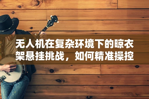 无人机在复杂环境下的晾衣架悬挂挑战，如何精准操控与安全避障？