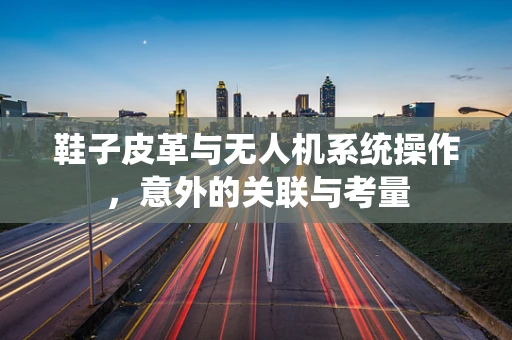 鞋子皮革与无人机系统操作，意外的关联与考量