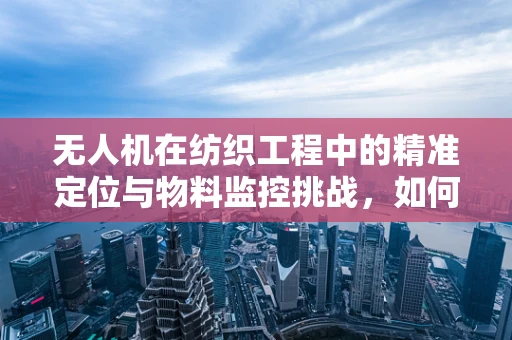 无人机在纺织工程中的精准定位与物料监控挑战，如何实现高效协同？