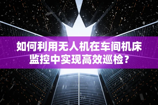 如何利用无人机在车间机床监控中实现高效巡检？