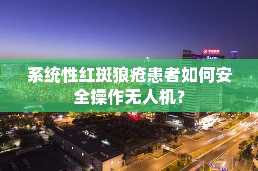 系统性红斑狼疮患者如何安全操作无人机？