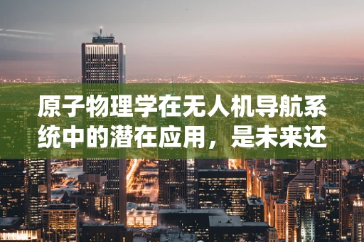 原子物理学在无人机导航系统中的潜在应用，是未来还是幻想？