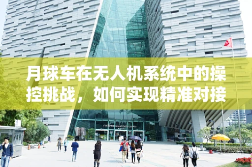 月球车在无人机系统中的操控挑战，如何实现精准对接与协同作业？