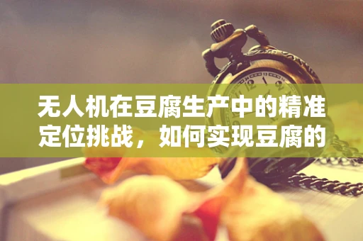 无人机在豆腐生产中的精准定位挑战，如何实现豆腐的平稳运输？