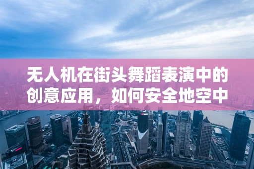 无人机在街头舞蹈表演中的创意应用，如何安全地空中同步舞蹈动作？