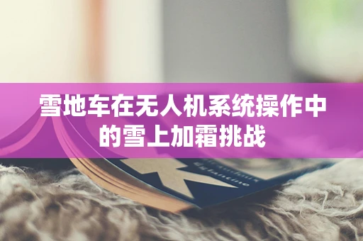 雪地车在无人机系统操作中的雪上加霜挑战