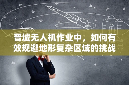 晋城无人机作业中，如何有效规避地形复杂区域的挑战？