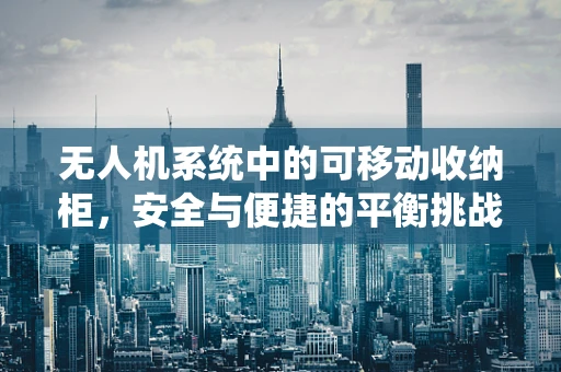 无人机系统中的可移动收纳柜，安全与便捷的平衡挑战