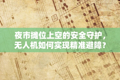 夜市摊位上空的安全守护，无人机如何实现精准避障？
