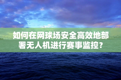 如何在网球场安全高效地部署无人机进行赛事监控？