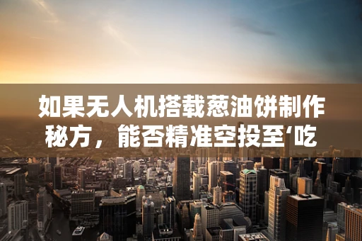 如果无人机搭载葱油饼制作秘方，能否精准空投至‘吃货’手中？
