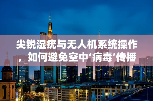尖锐湿疣与无人机系统操作，如何避免空中‘病毒’传播？