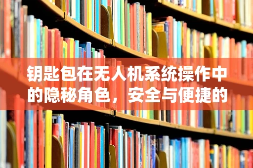 钥匙包在无人机系统操作中的隐秘角色，安全与便捷的平衡