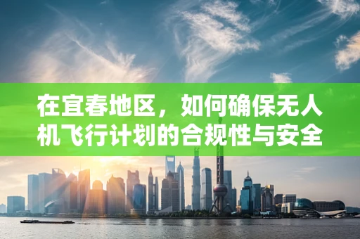 在宜春地区，如何确保无人机飞行计划的合规性与安全性？