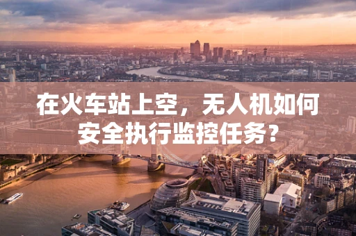 在火车站上空，无人机如何安全执行监控任务？