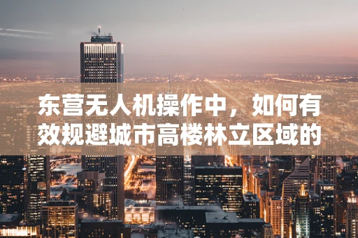 东营无人机操作中，如何有效规避城市高楼林立区域的飞行障碍？
