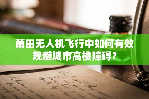 莆田无人机飞行中如何有效规避城市高楼障碍？