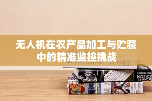 无人机在农产品加工与贮藏中的精准监控挑战