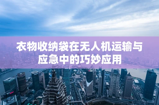 衣物收纳袋在无人机运输与应急中的巧妙应用