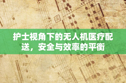 护士视角下的无人机医疗配送，安全与效率的平衡