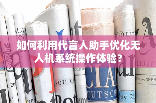 如何利用代言人助手优化无人机系统操作体验？