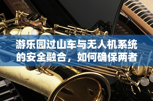 游乐园过山车与无人机系统的安全融合，如何确保两者互不干扰？