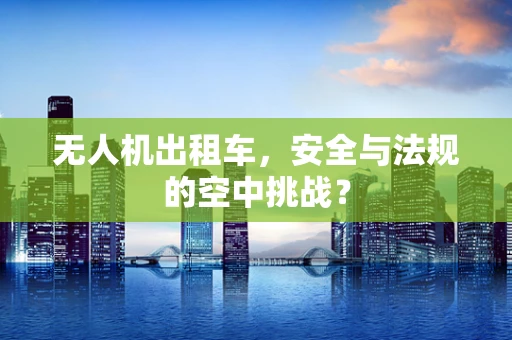 无人机出租车，安全与法规的空中挑战？