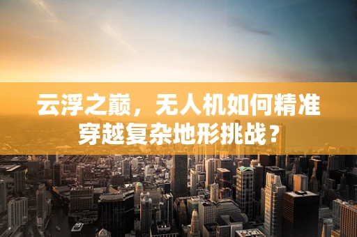 云浮之巅，无人机如何精准穿越复杂地形挑战？
