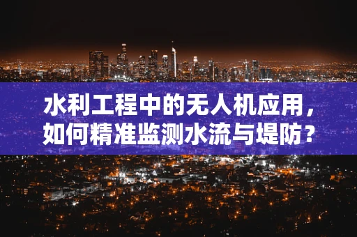 水利工程中的无人机应用，如何精准监测水流与堤防？