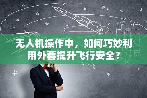无人机操作中，如何巧妙利用外套提升飞行安全？
