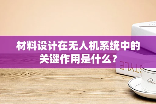 材料设计在无人机系统中的关键作用是什么？