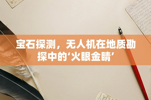 宝石探测，无人机在地质勘探中的‘火眼金睛’