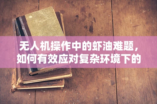 无人机操作中的虾油难题，如何有效应对复杂环境下的航拍干扰？