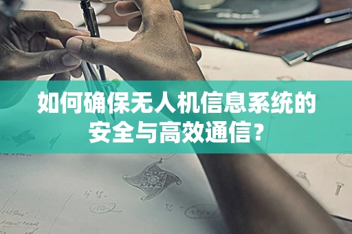 如何确保无人机信息系统的安全与高效通信？